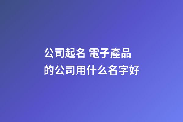 公司起名 電子產品的公司用什么名字好-第1張-公司起名-玄機派